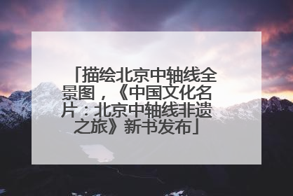 描绘北京中轴线全景图，《中国文化名片：北京中轴线非遗之旅》新书发布