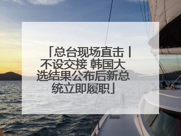 总台现场直击丨不设交接 韩国大选结果公布后新总统立即履职