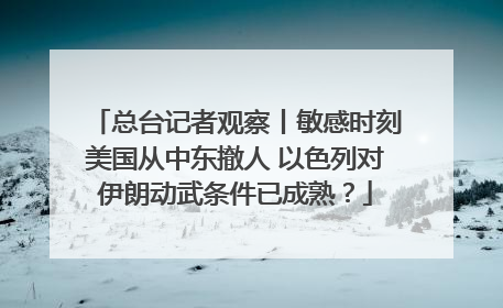 总台记者观察丨敏感时刻美国从中东撤人 以色列对伊朗动武条件已成熟？
