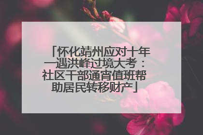 怀化靖州应对十年一遇洪峰过境大考：社区干部通宵值班帮助居民转移财产