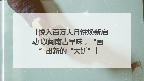 悦入百万大月饼焕新启动 以闽南古早味，“画”出新的“大饼”
