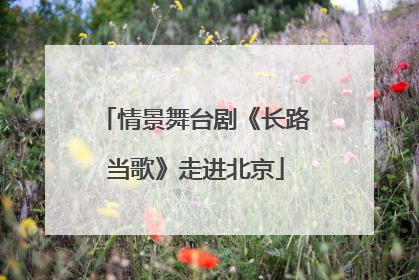 情景舞台剧《长路当歌》走进北京