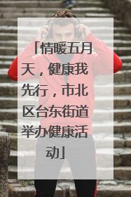 情暖五月天，健康我先行，市北区台东街道举办健康活动