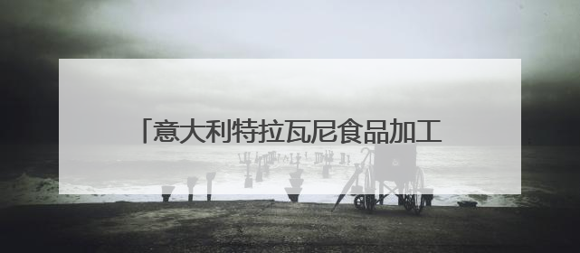 意大利特拉瓦尼食品加工机械集团：探索创新与传统结合的可能性｜西望四川