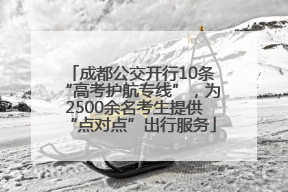 成都公交开行10条“高考护航专线”，为2500余名考生提供“点对点”出行服务