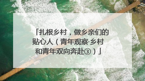 扎根乡村，做乡亲们的贴心人（青年观察·乡村和青年双向奔赴③）