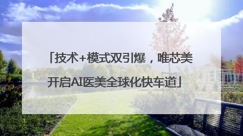 技术+模式双引爆，唯芯美开启AI医美全球化快车道