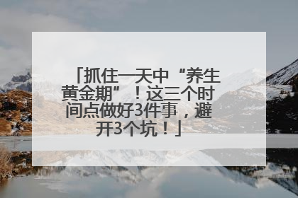 抓住一天中“养生黄金期”！这三个时间点做好3件事，避开3个坑！