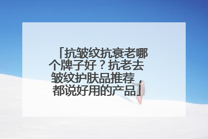 抗皱纹抗衰老哪个牌子好？抗老去皱纹护肤品推荐，都说好用的产品