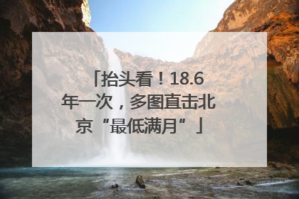 抬头看！18.6年一次，多图直击北京“最低满月”