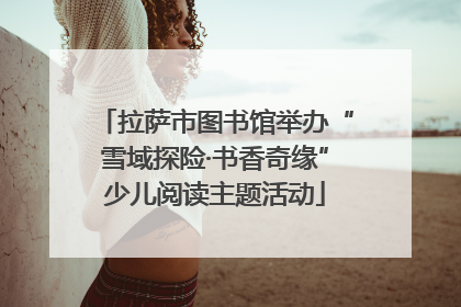 拉萨市图书馆举办“雪域探险·书香奇缘”少儿阅读主题活动