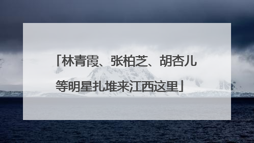 林青霞、张柏芝、胡杏儿等明星扎堆来江西这里