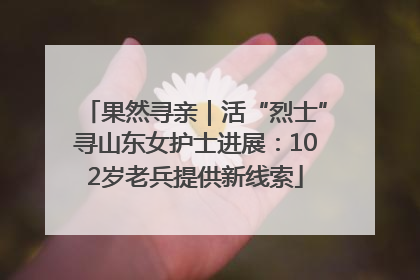 果然寻亲｜活“烈士”寻山东女护士进展：102岁老兵提供新线索