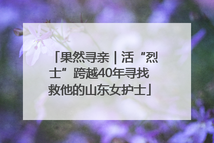 果然寻亲｜活“烈士”跨越40年寻找救他的山东女护士