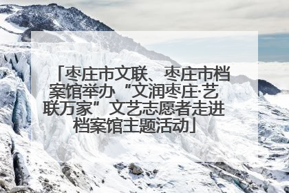 枣庄市文联、枣庄市档案馆举办“文润枣庄·艺联万家”文艺志愿者走进档案馆主题活动