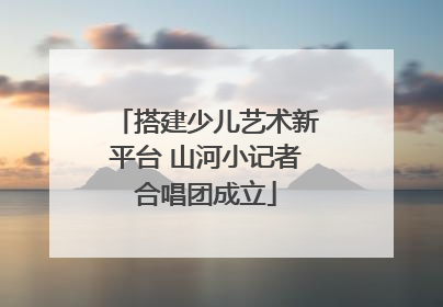 搭建少儿艺术新平台 山河小记者合唱团成立