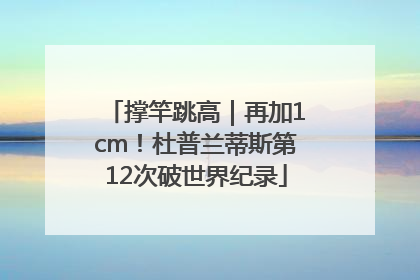 撑竿跳高｜再加1cm！杜普兰蒂斯第12次破世界纪录