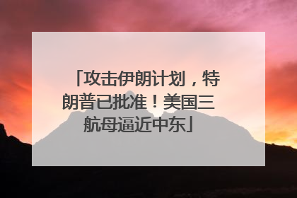 攻击伊朗计划，特朗普已批准！美国三航母逼近中东