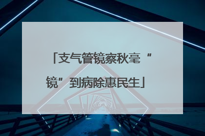 支气管镜察秋毫“镜”到病除惠民生