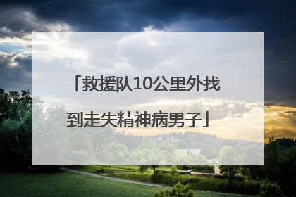 救援队10公里外找到走失精神病男子