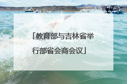 教育部与吉林省举行部省会商会议