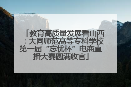 教育高质量发展看山西：大同师范高等专科学校第一届“忘忧杯”电商直播大赛圆满收官