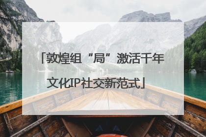敦煌组“局”激活千年文化IP社交新范式