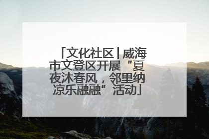 文化社区│威海市文登区开展“夏夜沐春风，邻里纳凉乐融融”活动