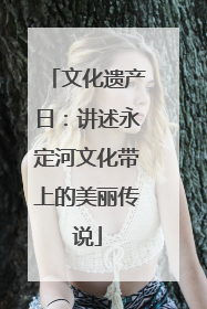 文化遗产日：讲述永定河文化带上的美丽传说