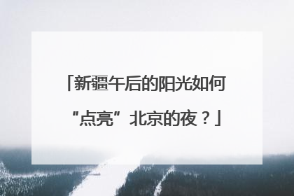 新疆午后的阳光如何“点亮”北京的夜？