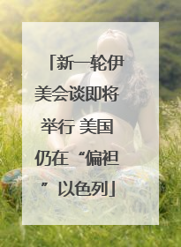 新一轮伊美会谈即将举行 美国仍在“偏袒”以色列