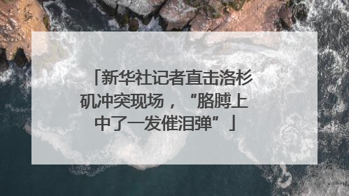 新华社记者直击洛杉矶冲突现场，“胳膊上中了一发催泪弹”