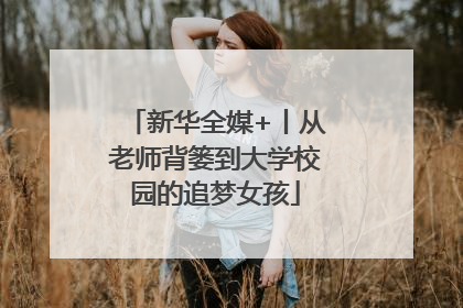 新华全媒+丨从老师背篓到大学校园的追梦女孩