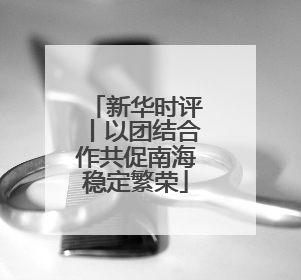 新华时评丨以团结合作共促南海稳定繁荣