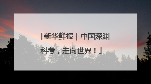 新华鲜报｜中国深渊科考，走向世界！
