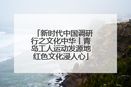 新时代中国调研行之文化中华丨青岛工人运动发源地红色文化浸人心