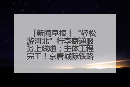 新闻早报丨“轻松游河北”行李寄递服务上线啦；主体工程完工！京唐城际铁路最新进展 >>