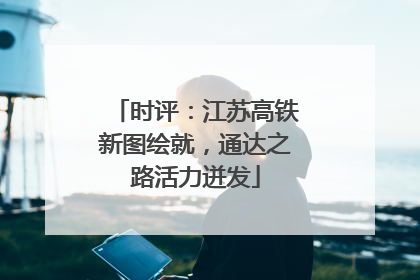 时评：江苏高铁新图绘就，通达之路活力迸发