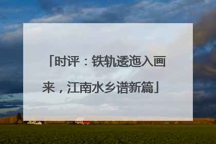 时评：铁轨逶迤入画来，江南水乡谱新篇