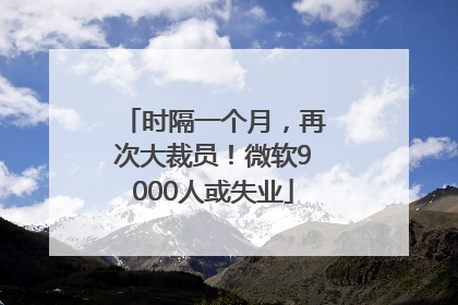 时隔一个月，再次大裁员！微软9000人或失业