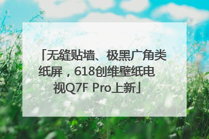 无缝贴墙、极黑广角类纸屏，618创维壁纸电视Q7F Pro上新