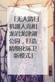 无人清扫机器人亮相龙岩龙津湖公园，打造精细化环卫新模式