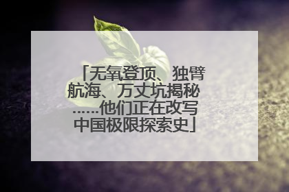 无氧登顶、独臂航海、万丈坑揭秘……他们正在改写中国极限探索史