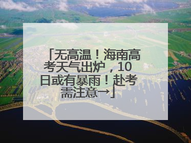 无高温！海南高考天气出炉，10日或有暴雨！赴考需注意→