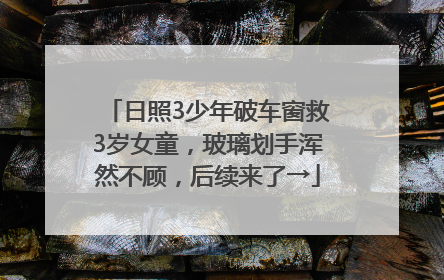 日照3少年破车窗救3岁女童，玻璃划手浑然不顾，后续来了→