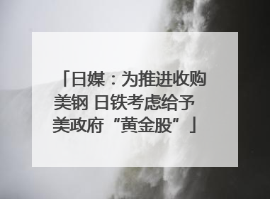 日媒：为推进收购美钢 日铁考虑给予美政府“黄金股”