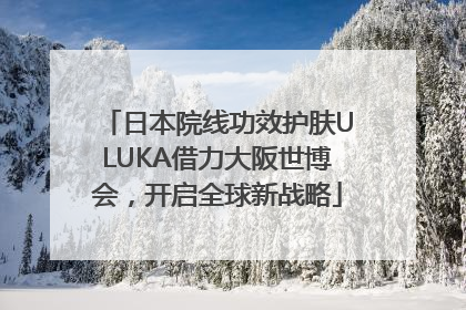 日本院线功效护肤ULUKA借力大阪世博会，开启全球新战略
