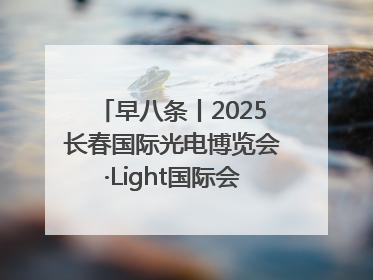 早八条丨2025长春国际光电博览会·Light国际会议开幕 / 10条政策举措专解急难愁盼 让群众看到变化得到实惠！
