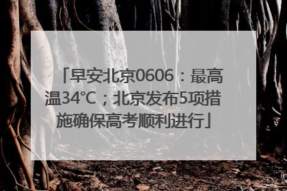 早安北京0606：最高温34℃；北京发布5项措施确保高考顺利进行
