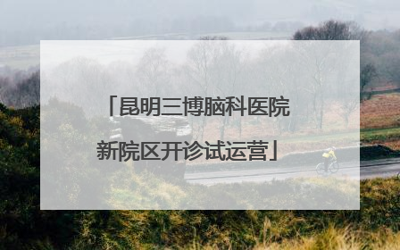 昆明三博脑科医院新院区开诊试运营